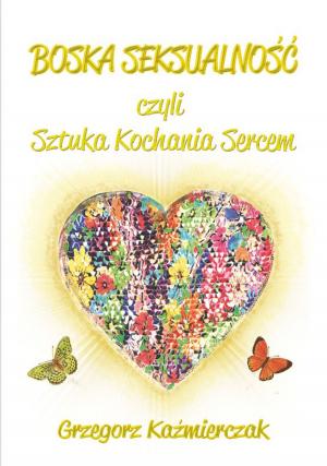 Cover of the book Boska seksualność czyli Sztuka Kochania Sercem by Karol Dickens