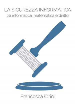 Cover of the book La Sicurezza Informatica. Tra informatica, matematica e diritto by Roger Johnston