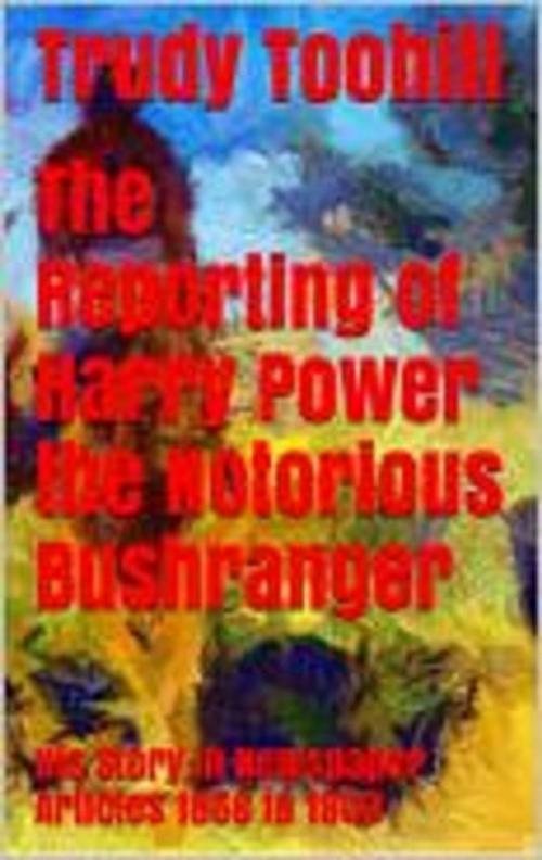 Cover of the book The Reporting of Harry Power the Notorious Bushranger by Trudy Toohill, Wild Colonial Press