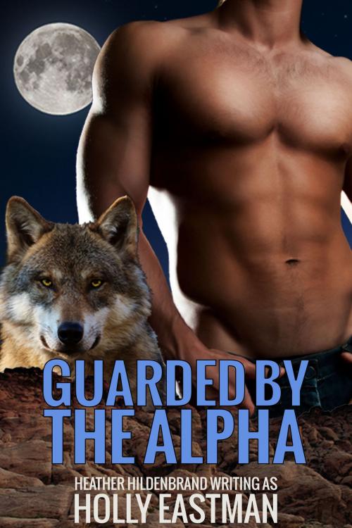 Cover of the book Guarded By The Alpha by Heather Hildenbrand, Holly Eastman, Heather Hildenbrand, LLC