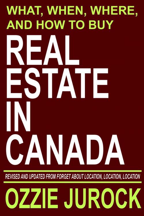 Cover of the book Real Estate in Canada | What, When, Where and How to Buy Real Estate in Canada: Revised & Updated from Forget About Location, Location, Location... by Ozzie Jurock, Ozzie Jurock