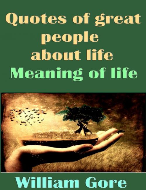 Cover of the book Quotes of Great People About Life. Meaning of Life. by William Gore, Lulu.com