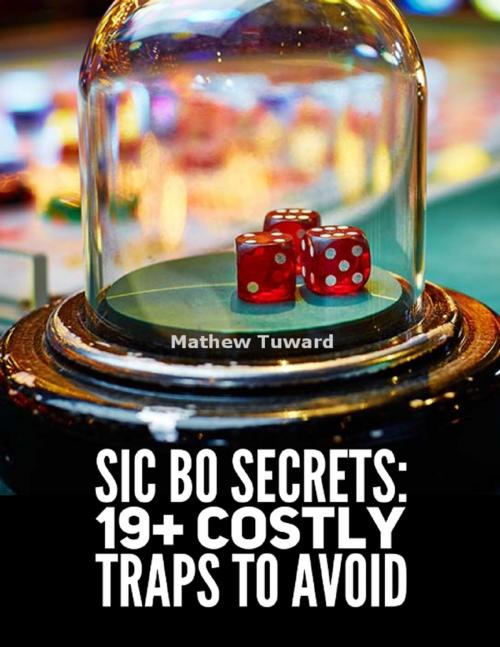 Cover of the book Sic Bo Secrets: 19+ Costly Traps to Avoid by Mathew Tuward, Lulu.com
