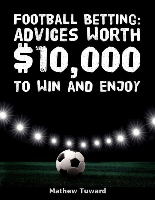 Cover of the book Football Betting: Advices Worth $10,000 to Win and Enjoy by Mathew Tuward, Lulu.com