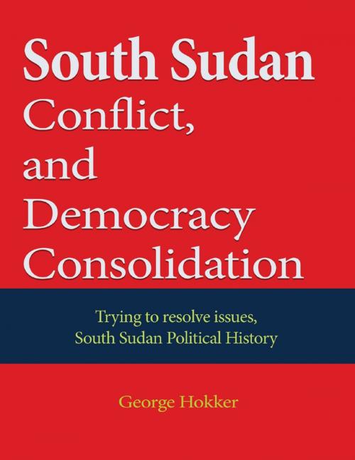 Cover of the book South Sudan Conflict, and Democracy Consolidation by George Hokker, Lulu.com