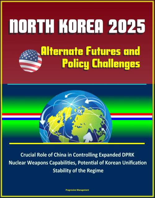 Cover of the book North Korea 2025: Alternate Futures and Policy Challenges - Crucial Role of China in Controlling Expanded DPRK Nuclear Weapons Capabilities, Potential of Korean Unification, Stability of the Regime by Progressive Management, Progressive Management