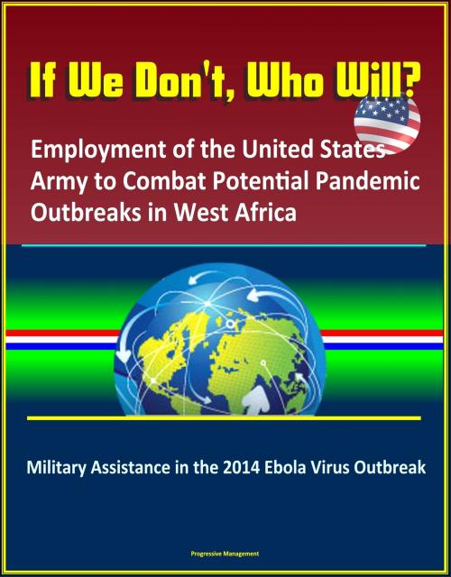 Cover of the book If We Don't, Who Will? Employment of the United States Army to Combat Potential Pandemic Outbreaks in West Africa: Military Assistance in the 2014 Ebola Virus Outbreak by Progressive Management, Progressive Management
