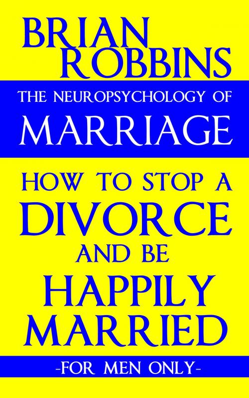 Cover of the book The Neuropsychology of Marriage: How to Stop a Divorce and Be Happily Married: For Men Only by Brian Robbins, Brian Mulipah