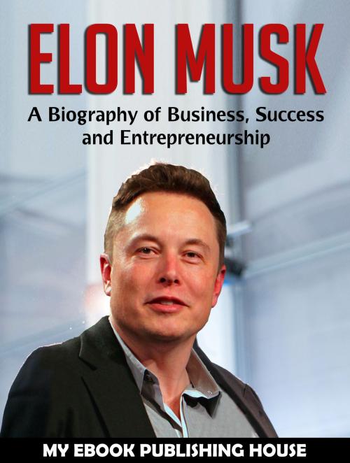 Cover of the book Elon Musk: A Biography of Business, Success and Entrepreneurship (Tesla, SpaceX, Billionaire) by My Ebook Publishing House, My Ebook Publishing House