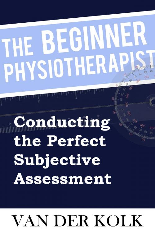 Cover of the book The Beginner Physiotherapist - Conducting the Perfect Subjective Assessment by Brandon van der Kolk, Brandon van der Kolk