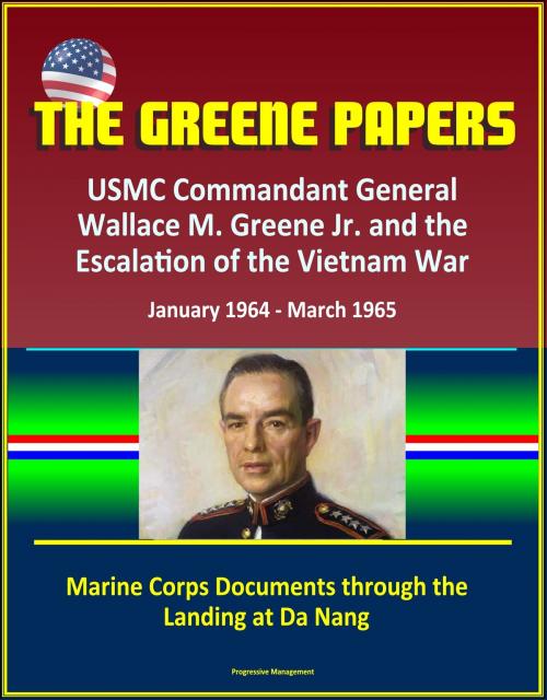 Cover of the book The Greene Papers: USMC Commandant General Wallace M. Greene Jr. and the Escalation of the Vietnam War, January 1964 - March 1965 - Marine Corps Documents through the Landing at Da Nang by Progressive Management, Progressive Management