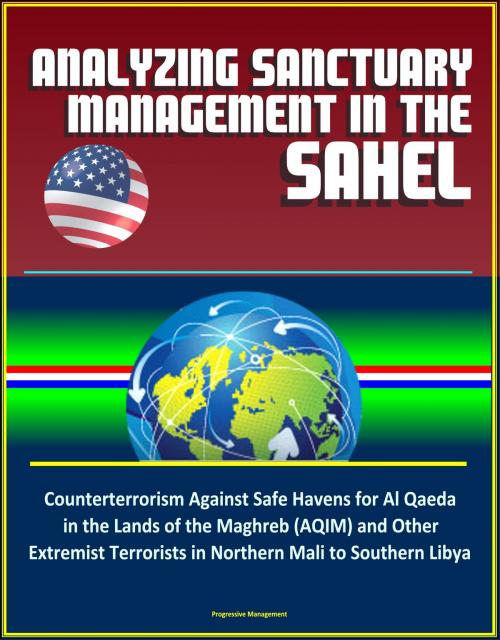 Cover of the book Analyzing Sanctuary Management in the Sahel - Counterterrorism Against Safe Havens for Al Qaeda in the Lands of the Maghreb (AQIM) and Other Extremist Terrorists in Northern Mali to Southern Libya by Progressive Management, Progressive Management