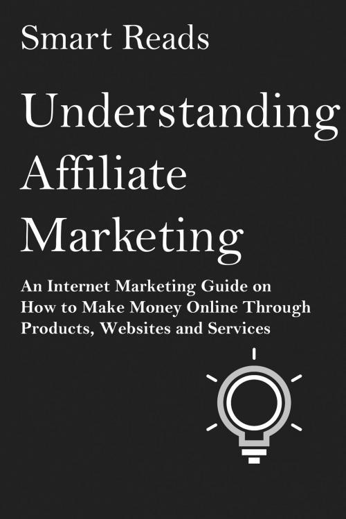 Cover of the book Understanding Affiliate Marketing: An Internet Marketing Guide on How To Make Money Online Through Products, Websites and Services by SmartReads, SmartReads
