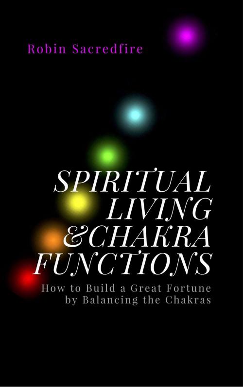 Cover of the book Spiritual Living & Chakra Functions: How to Build a Great Fortune by Balancing the Chakras by Robin Sacredfire, 22 Lions Bookstore