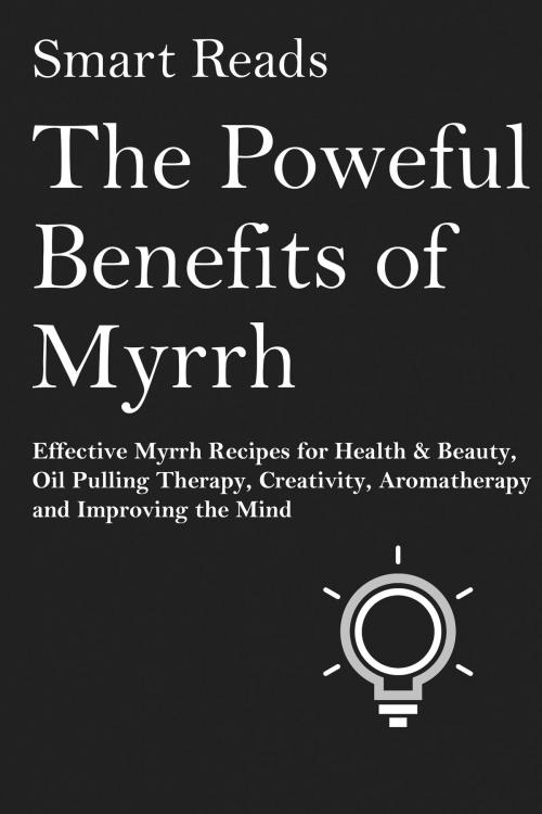 Cover of the book The Powerful Benefits of Myrrh: Effective Myrrh Recipes for Health & Beauty, Oil Pulling Therapy, Creativity, Aromatherapy, Clarity and Improving the Mind by SmartReads, SmartReads