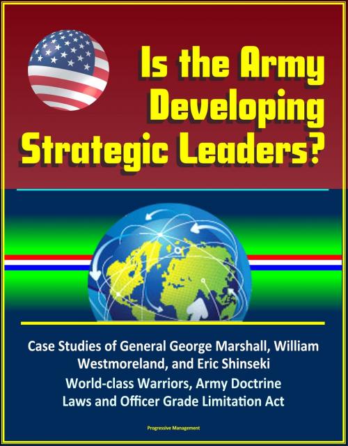 Cover of the book Is the Army Developing Strategic Leaders? Case Studies of General George Marshall, William Westmoreland, and Eric Shinseki, World-class Warriors, Army Doctrine, Laws and Officer Grade Limitation Act by Progressive Management, Progressive Management