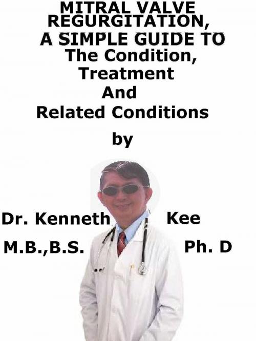 Cover of the book Mitral Valve Regurgitation, A Simple Guide To The Condition, Treatment And Related Conditions by Kenneth Kee, Kenneth Kee
