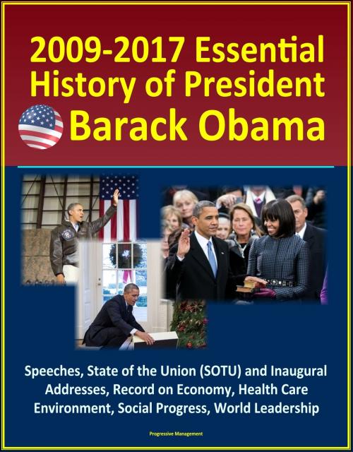 Cover of the book 2009-2017 Essential History of President Barack Obama - Speeches, State of the Union (SOTU) and Inaugural Addresses, Record on Economy, Health Care, Environment, Social Progress, World Leadership by Progressive Management, Progressive Management