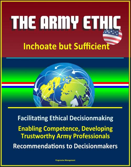 Cover of the book The Army Ethic: Inchoate but Sufficient - Facilitating Ethical Decisionmaking, Enabling Competence, Developing Trustworthy Army Professionals, Recommendations to Decisionmakers by Progressive Management, Progressive Management