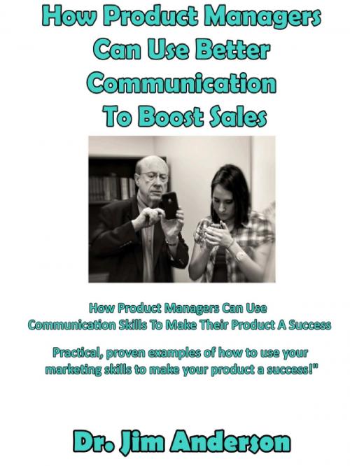 Cover of the book How Product Managers Can Use Better Communication To Boost Sales: How Product Managers Can Use Communication Skills To Make Their Product A Success by Jim Anderson, Jim Anderson