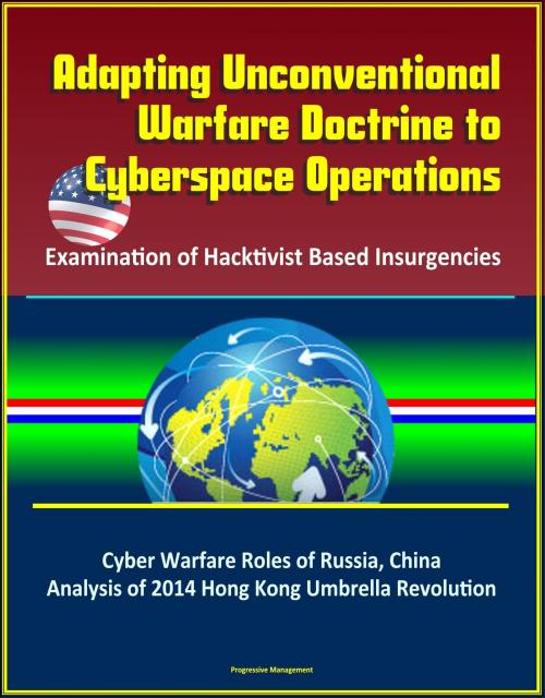Cover of the book Adapting Unconventional Warfare Doctrine to Cyberspace Operations: Examination of Hacktivist Based Insurgencies - Cyber Warfare Roles of Russia, China, Analysis of 2014 Hong Kong Umbrella Revolution by Progressive Management, Progressive Management