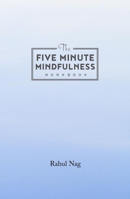 Cover of the book The Five Minute Mindfulness Workbook: How To Become Mindful In Just 5 Minutes A Day! by Rahul Nag, Rahul Nag