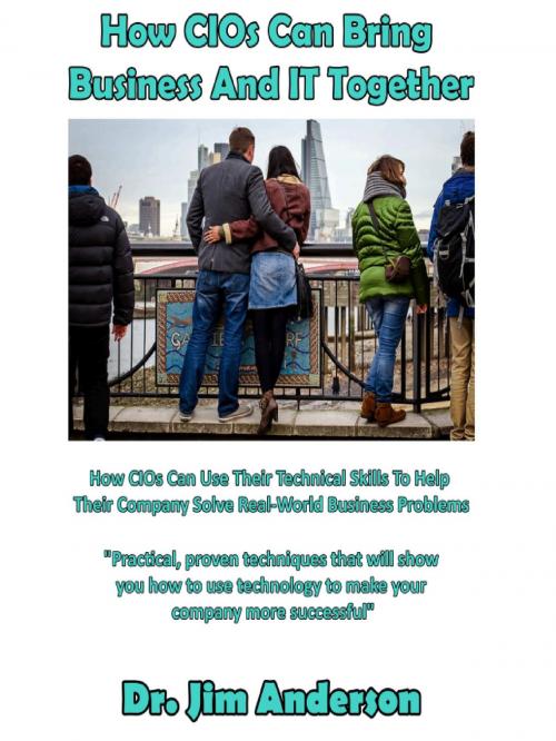 Cover of the book How CIOs Can Bring Business And IT Together: How CIOs Can Use Their Technical Skills To Help Their Company Solve Real-World Business Problems by Jim Anderson, Jim Anderson