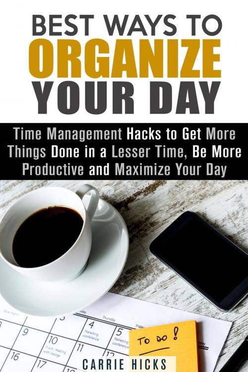 Cover of the book Best Ways to Organize Your Day: Time Management Hacks to Get More Things Done in a Lesser Time, Be more Productive and Maximize Your Day by Carrie Hicks, Guava Books
