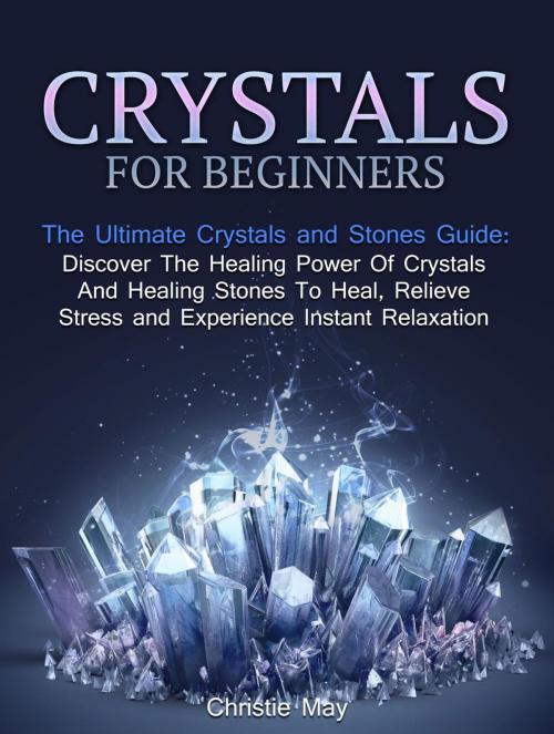 Cover of the book Crystals: Crystals and Stones Guide - Discover The Healing Power of Crystals and Healing Stones To Heal, Relieve Stress and Experience Instant Relaxation by Christine May, Amazing Publisher