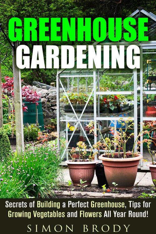 Cover of the book Greenhouse Gardening : Secrets of Building a Perfect Greenhouse, Tips for Growing Vegetables and Flowers All Year Round! by Simon Brody, Guava Books