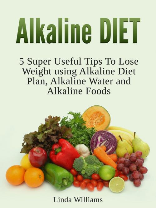 Cover of the book Alkaline Diet: 5 Super Useful Tips to Lose Weight using Alkaline Diet by Linda Williams, Amazing Publisher