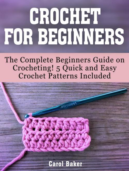 Cover of the book Crochet For Beginners: The Complete Beginners Guide on Crocheting! 5 Quick and Easy Crochet Patterns Included by Carol Baker, Amazing Publisher