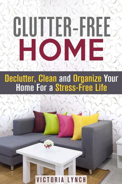 Cover of the book Clutter-Free Home: Declutter, Clean and Organize Your Home for a Stress-Free Life! by Victoria Lynch, Guava Books