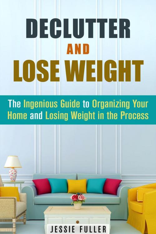 Cover of the book Declutter and Lose Weight: The Ingenious Guide to Organizing Your Home and Losing Weight in the Process by Jessie Fuller, Guava Books