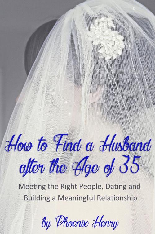 Cover of the book How to Find a Husband after the Age of 35: Meeting the Right People, Dating and Building a Meaningful Relationship by Phoenix Henry, Phoenix Henry