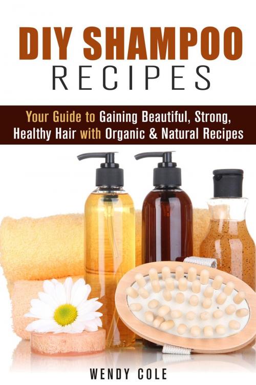 Cover of the book DIY Shampoo Recipes: Your Guide to Gaining Beautiful, Strong, Healthy Hair with Organic & Natural Recipes by Wendy Cole, Guava Books