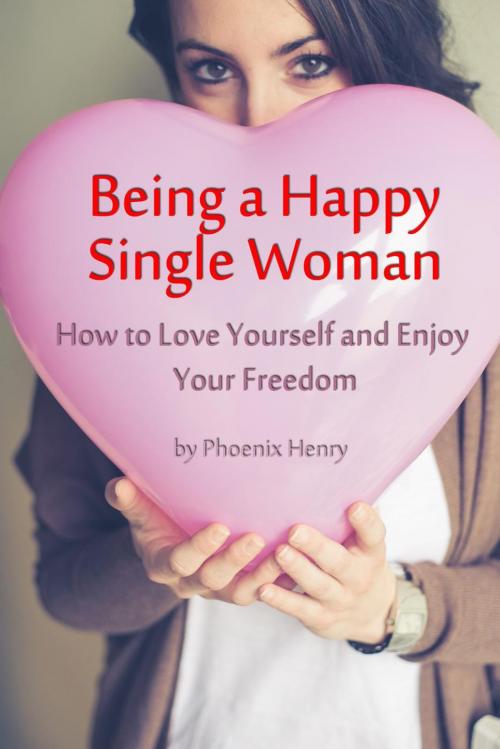 Cover of the book Being a Happy Single Woman – How to Love Yourself and Enjoy Your Freedom by Phoenix Henry, Phoenix Henry