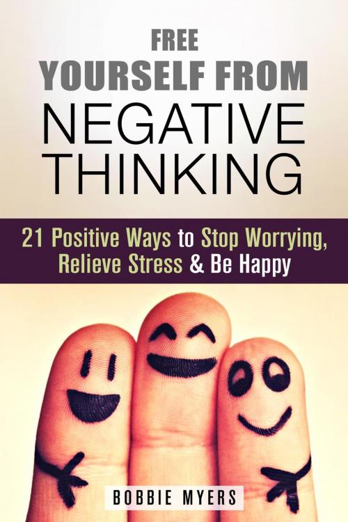 Cover of the book Free Yourself from Negative Thinking: 21 Positive Ways to Stop Worrying, Relieve Stress and Be Happy by Bobbie Myers, Guava Books