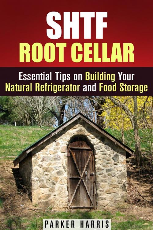 Cover of the book SHTF Root Cellar Essential Tips on Building Your Natural Refrigerator and Food Storage by Parker Harris, Guava Books