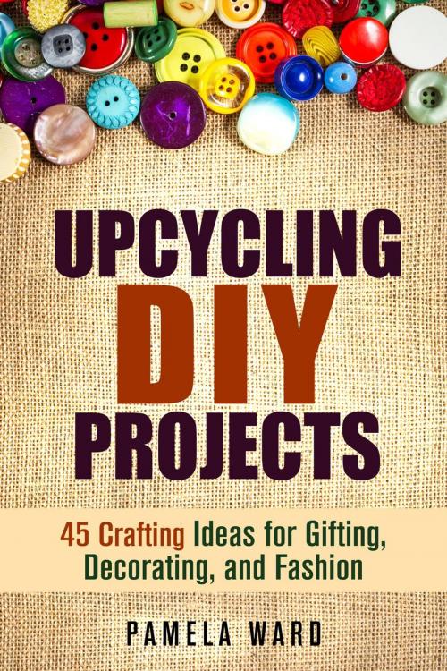 Cover of the book Upcycling DIY Projects: 45 Crafting Ideas for Gifting, Decorating, and Fashion by Pamela Ward, Guava Books