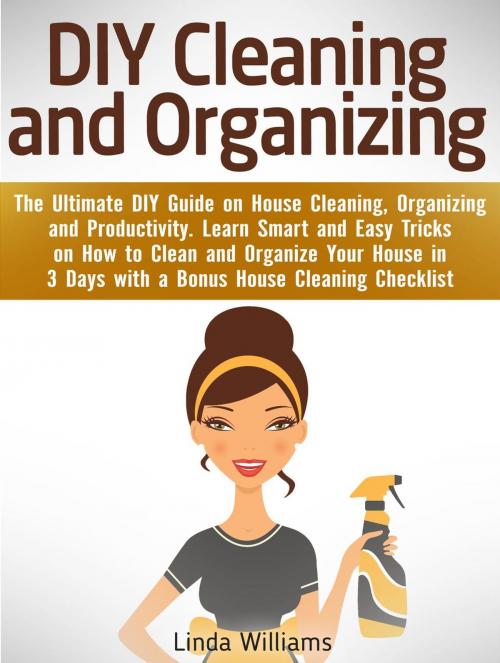 Cover of the book DIY Cleaning and Organizing: The Ultimate DIY Guide on House Cleaning, Organizing and Productivity. Learn Smart and Easy Tricks on How to Clean and Organize Your House in 3 Days with a Checklist by Linda Williams, Amazing Publisher