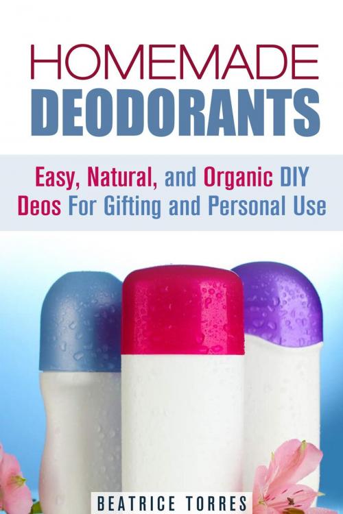 Cover of the book Homemade Deodorants: Easy, Natural, and Organic DIY Deos For Gifting and Personal Use by Beatrice Torres, Guava Books