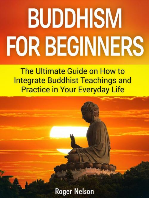 Cover of the book Buddhism for Beginners: The Ultimate Guide on How to Integrate Buddhist Teachings and Practice in Your Everyday Life by Roger Nelson, Amazing Publisher