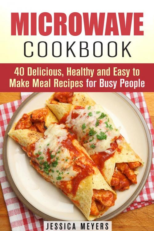 Cover of the book Microwave Cookbook: 40 Delicious, Healthy and Easy to Make Meal Recipes for Busy People by Jessica Meyers, Guava Books
