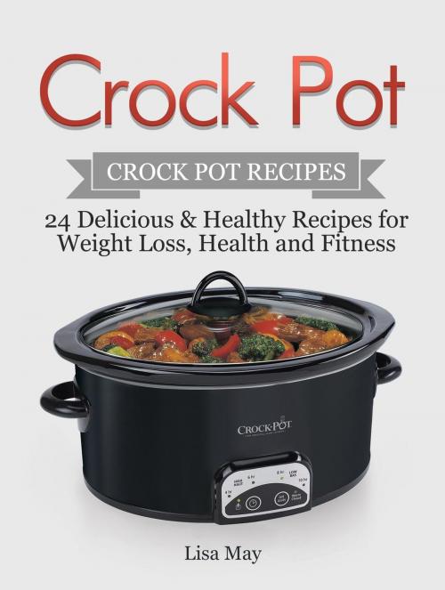 Cover of the book Crock Pot: Crock Pot Recipes - 24 Delicious & Healthy Recipes for Weight Loss, Health and Fitness by Lisa May, Amazing Publisher