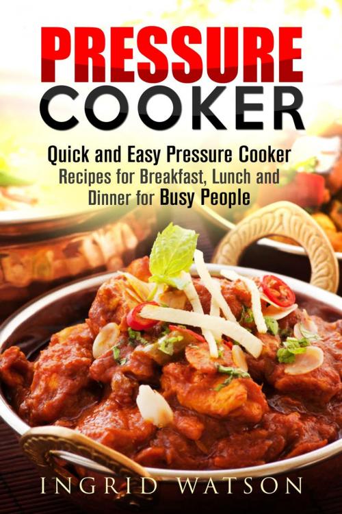 Cover of the book Pressure Cooker : Quick and Easy Pressure Cooker Recipes for Breakfast, Lunch and Dinner for Busy People by Ingrid Watson, Guava Books