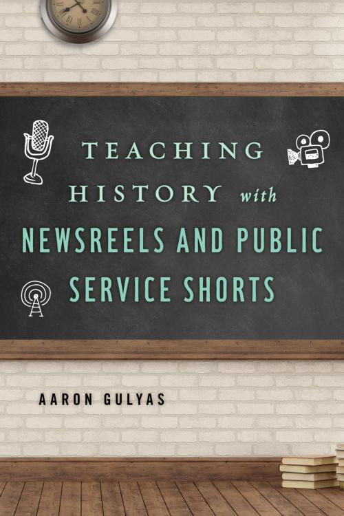 Cover of the book Teaching History with Newsreels and Public Service Shorts by Aaron Gulyas, Rowman & Littlefield Publishers