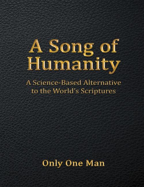 Cover of the book A Song of Humanity: A Science - Based Alternative to the World’s Scriptures by Only One Man, Lulu Publishing Services