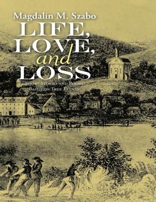 Cover of the book Life, Love, and Loss: Short Stories and Poems Based on True Events by Magdalin M. Szabo, Lulu Publishing Services