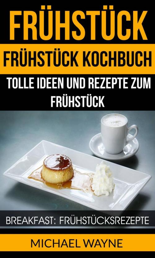 Cover of the book Frühstück: Frühstück Kochbuch: Tolle Ideen und Rezepte zum Frühstück (Breakfast: Frühstücksrezepte) by Michael Wayne, Babelcube Inc.